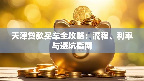 天津贷款买车全攻略：流程、利率与避坑指南