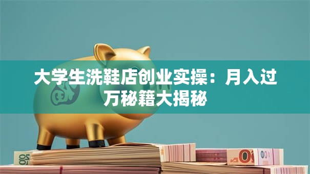 大学生洗鞋店创业实操：月入过万秘籍大揭秘