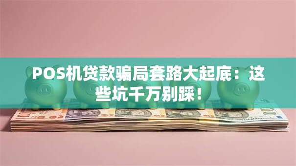 POS机贷款骗局套路大起底：这些坑千万别踩！