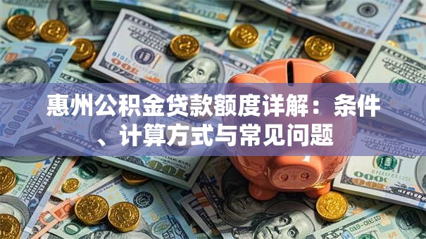 惠州公积金贷款额度详解：条件、计算方式与常见问题