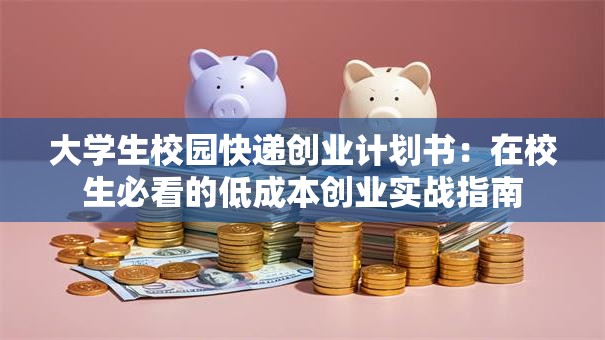 大学生校园快递创业计划书：在校生必看的低成本创业实战指南