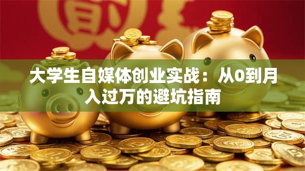 大学生自媒体创业实战：从0到月入过万的避坑指南