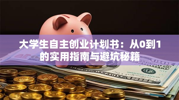 大学生自主创业计划书：从0到1的实用指南与避坑秘籍