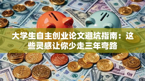 大学生自主创业论文避坑指南：这些灵感让你少走三年弯路