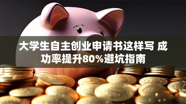 大学生自主创业申请书这样写 成功率提升80%避坑指南