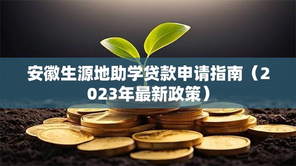 安徽生源地助学贷款申请指南（2023年最新政策）