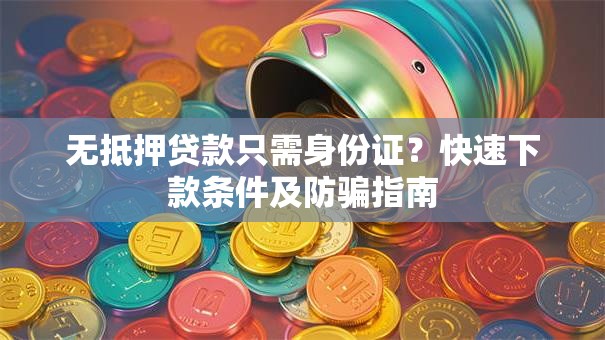 无抵押贷款只需身份证？快速下款条件及防骗指南