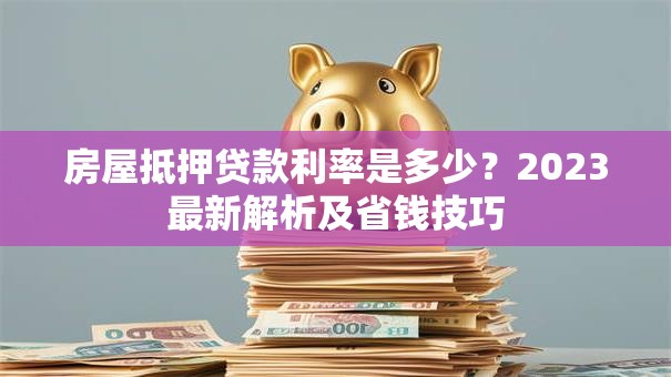 房屋抵押贷款利率是多少？2023最新解析及省钱技巧