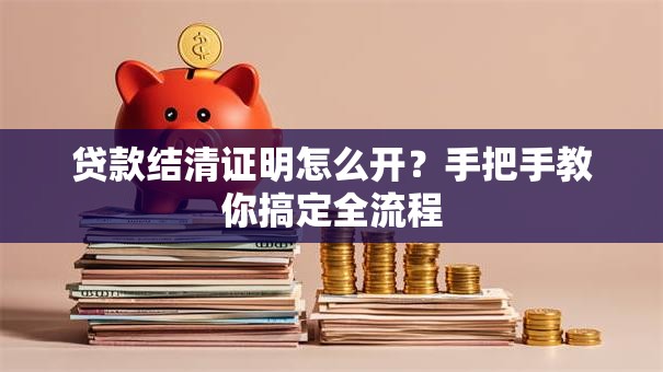 贷款结清证明怎么开？手把手教你搞定全流程