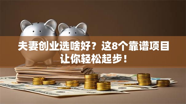 夫妻创业选啥好？这8个靠谱项目让你轻松起步！