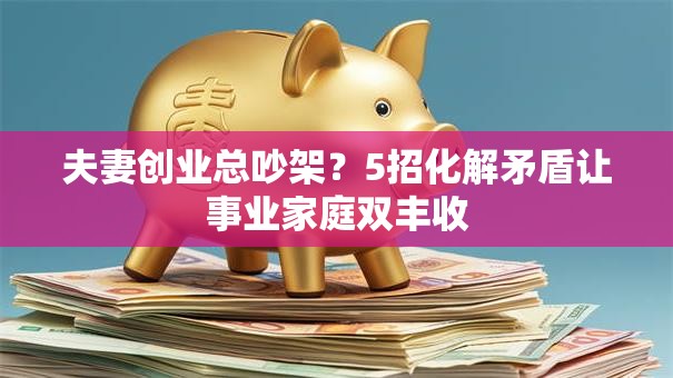 夫妻创业总吵架？5招化解矛盾让事业家庭双丰收