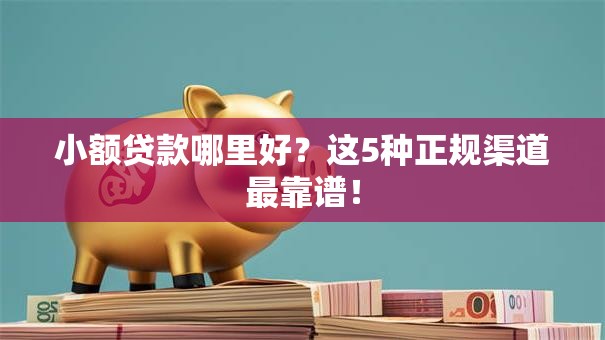 小额贷款哪里好？这5种正规渠道最靠谱！