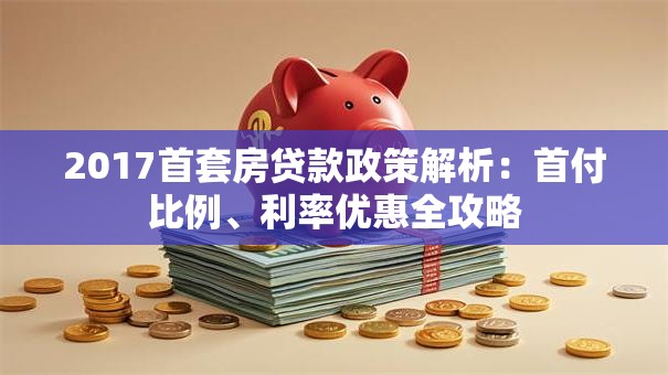 2017首套房贷款政策解析：首付比例、利率优惠全攻略