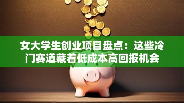 女大学生创业项目盘点：这些冷门赛道藏着低成本高回报机会