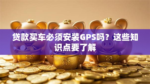 贷款买车必须安装GPS吗？这些知识点要了解