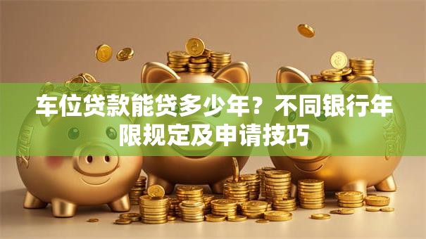 车位贷款能贷多少年？不同银行年限规定及申请技巧