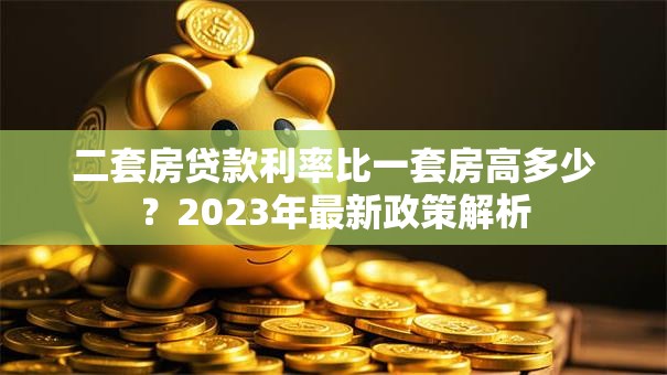 二套房贷款利率比一套房高多少？2023年最新政策解析