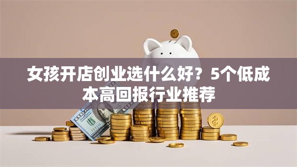 女孩开店创业选什么好？5个低成本高回报行业推荐