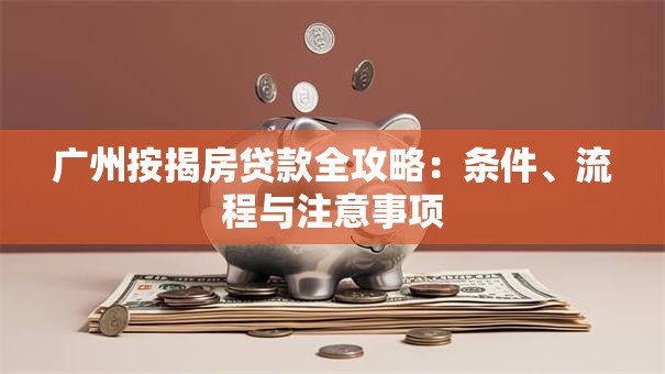 广州按揭房贷款全攻略：条件、流程与注意事项