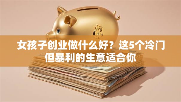 女孩子创业做什么好？这5个冷门但暴利的生意适合你