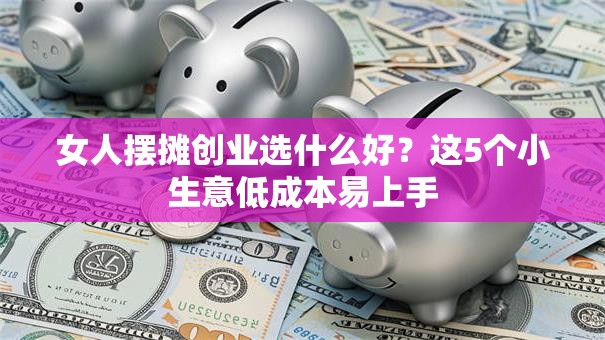 女人摆摊创业选什么好？这5个小生意低成本易上手