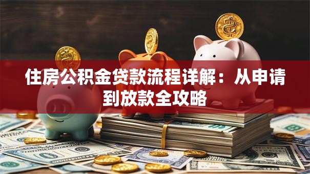 住房公积金贷款流程详解：从申请到放款全攻略