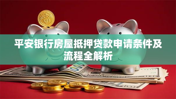 平安银行房屋抵押贷款申请条件及流程全解析