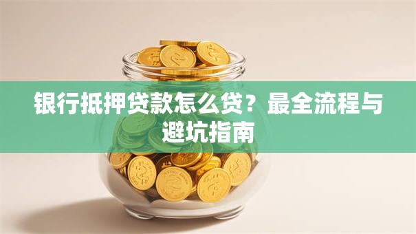 银行抵押贷款怎么贷？最全流程与避坑指南