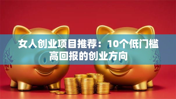 女人创业项目推荐：10个低门槛高回报的创业方向