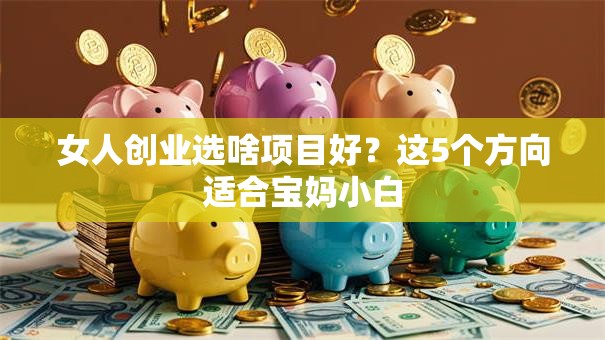 女人创业选啥项目好？这5个方向适合宝妈小白