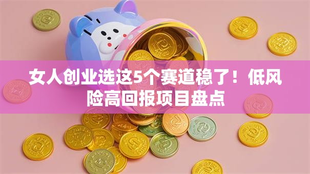 女人创业选这5个赛道稳了！低风险高回报项目盘点