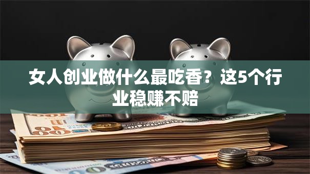 女人创业做什么最吃香？这5个行业稳赚不赔