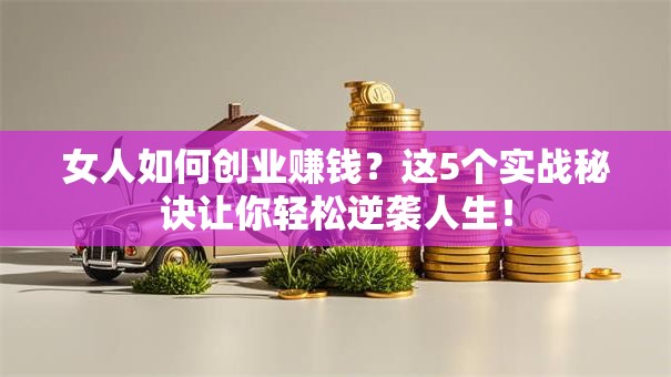女人如何创业赚钱？这5个实战秘诀让你轻松逆袭人生！
