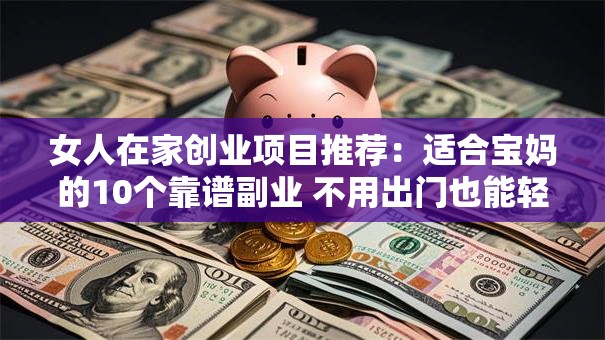 女人在家创业项目推荐：适合宝妈的10个靠谱副业 不用出门也能轻松赚钱！