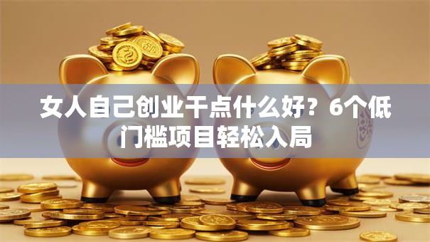 女人自己创业干点什么好？6个低门槛项目轻松入局