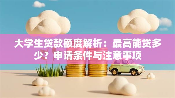 大学生贷款额度解析：最高能贷多少？申请条件与注意事项