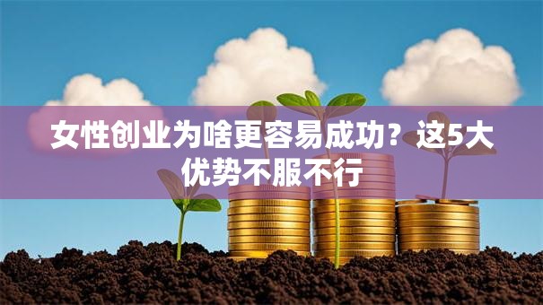 女性创业为啥更容易成功？这5大优势不服不行
