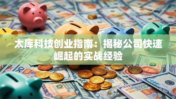 太库科技创业指南：揭秘公司快速崛起的实战经验