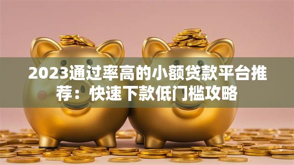 2023通过率高的小额贷款平台推荐：快速下款低门槛攻略