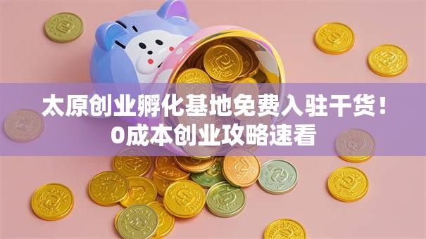太原创业孵化基地免费入驻干货！0成本创业攻略速看
