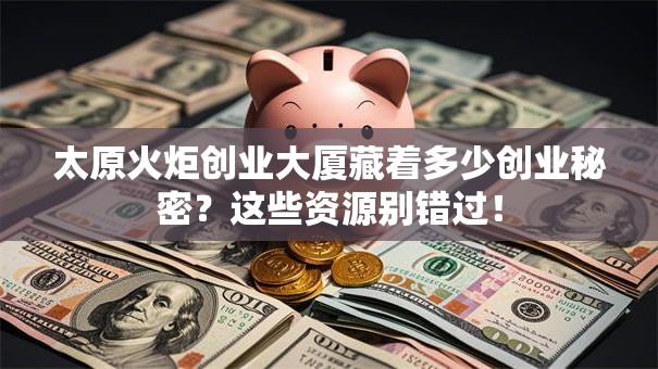 太原火炬创业大厦藏着多少创业秘密？这些资源别错过！