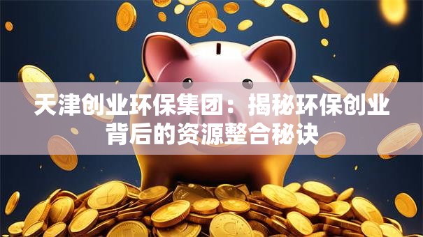 天津创业环保集团：揭秘环保创业背后的资源整合秘诀