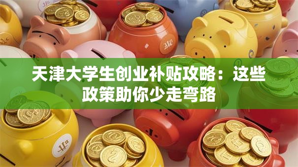 天津大学生创业补贴攻略：这些政策助你少走弯路