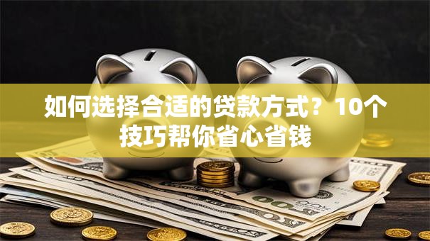 如何选择合适的贷款方式？10个技巧帮你省心省钱