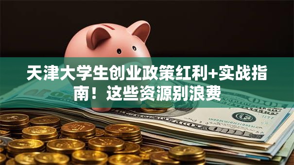 天津大学生创业政策红利+实战指南！这些资源别浪费