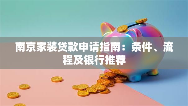 南京家装贷款申请指南：条件、流程及银行推荐