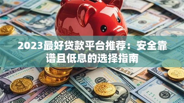 2023最好贷款平台推荐：安全靠谱且低息的选择指南