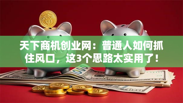 天下商机创业网：普通人如何抓住风口，这3个思路太实用了！