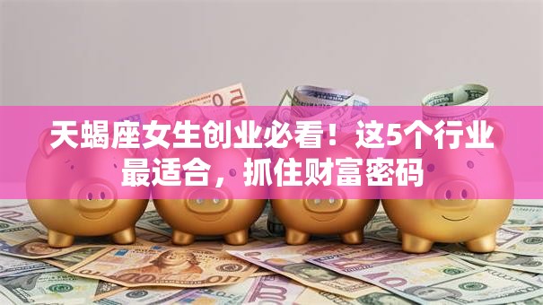 天蝎座女生创业必看！这5个行业最适合，抓住财富密码