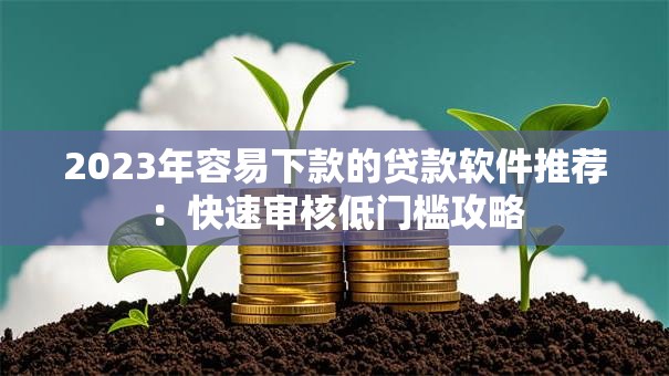 2023年容易下款的贷款软件推荐：快速审核低门槛攻略